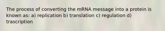 The process of converting the mRNA message into a protein is known as: a) replication b) translation c) regulation d) trascription