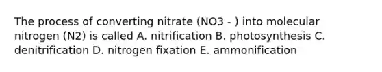 The process of converting nitrate (NO3 - ) into molecular nitrogen (N2) is called A. nitrification B. photosynthesis C. denitrification D. nitrogen fixation E. ammonification