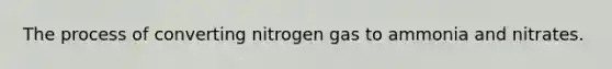 The process of converting nitrogen gas to ammonia and nitrates.