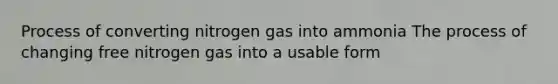 Process of converting nitrogen gas into ammonia The process of changing free nitrogen gas into a usable form