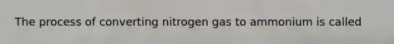 The process of converting nitrogen gas to ammonium is called