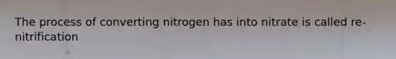 The process of converting nitrogen has into nitrate is called re-nitrification