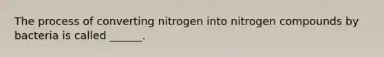 The process of converting nitrogen into nitrogen compounds by bacteria is called ______.