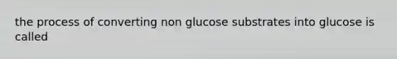 the process of converting non glucose substrates into glucose is called