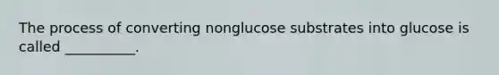 The process of converting nonglucose substrates into glucose is called __________.