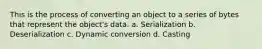 This is the process of converting an object to a series of bytes that represent the object's data. a. Serialization b. Deserialization c. Dynamic conversion d. Casting