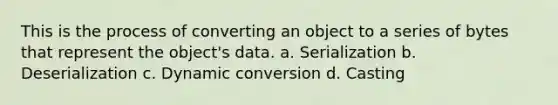 This is the process of converting an object to a series of bytes that represent the object's data. a. Serialization b. Deserialization c. Dynamic conversion d. Casting