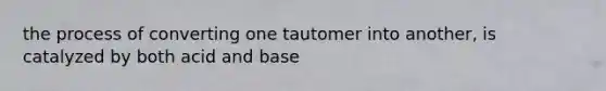 the process of converting one tautomer into another, is catalyzed by both acid and base