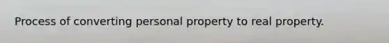 Process of converting personal property to real property.