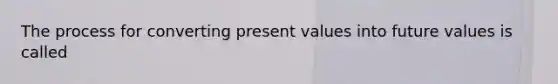 The process for converting present values into future values is called