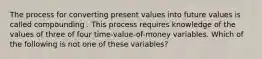 The process for converting present values into future values is called compounding . This process requires knowledge of the values of three of four time-value-of-money variables. Which of the following is not one of these variables?