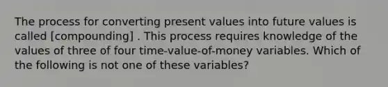 The process for converting present values into future values is called [compounding] . This process requires knowledge of the values of three of four time-value-of-money variables. Which of the following is not one of these variables?