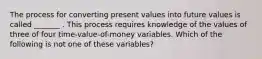 The process for converting present values into future values is called _______ . This process requires knowledge of the values of three of four time-value-of-money variables. Which of the following is not one of these variables?