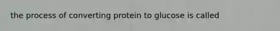 the process of converting protein to glucose is called