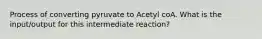 Process of converting pyruvate to Acetyl coA. What is the input/output for this intermediate reaction?