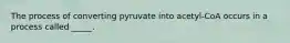 The process of converting pyruvate into acetyl-CoA occurs in a process called _____.