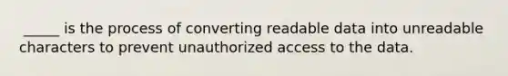 ​ _____ is the process of converting readable data into unreadable characters to prevent unauthorized access to the data.