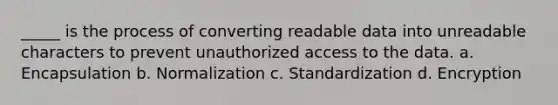 _____ is the process of converting readable data into unreadable characters to prevent unauthorized access to the data. a. Encapsulation b. Normalization c. Standardization d. Encryption