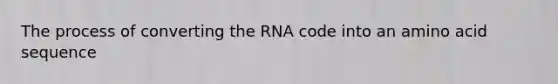 The process of converting the RNA code into an amino acid sequence