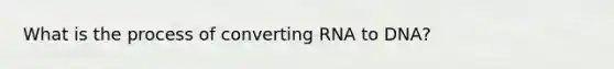 What is the process of converting RNA to DNA?