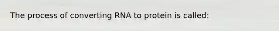 The process of converting RNA to protein is called: