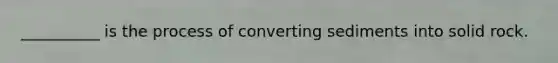 __________ is the process of converting sediments into solid rock.