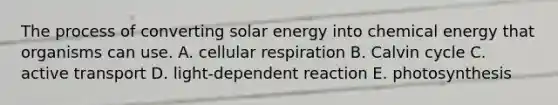 The process of converting solar energy into chemical energy that organisms can use. A. <a href='https://www.questionai.com/knowledge/k1IqNYBAJw-cellular-respiration' class='anchor-knowledge'>cellular respiration</a> B. Calvin cycle C. active transport D. light-dependent reaction E. photosynthesis