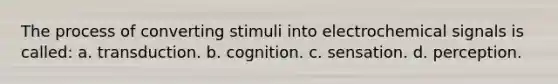 The process of converting stimuli into electrochemical signals is called: a. transduction. b. cognition. c. sensation. d. perception.