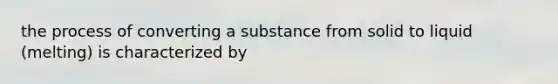 the process of converting a substance from solid to liquid (melting) is characterized by