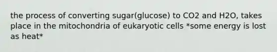 the process of converting sugar(glucose) to CO2 and H2O, takes place in the mitochondria of eukaryotic cells *some energy is lost as heat*