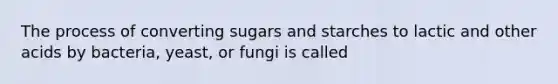 The process of converting sugars and starches to lactic and other acids by bacteria, yeast, or fungi is called