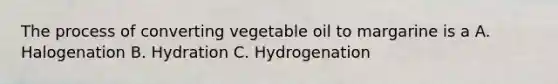 The process of converting vegetable oil to margarine is a A. Halogenation B. Hydration C. Hydrogenation