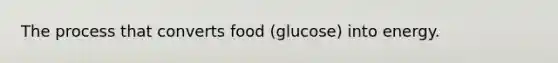 The process that converts food (glucose) into energy.