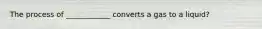 The process of ____________ converts a gas to a liquid?