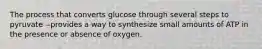 The process that converts glucose through several steps to pyruvate --provides a way to synthesize small amounts of ATP in the presence or absence of oxygen.