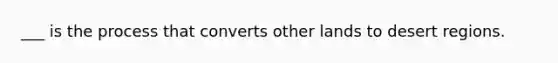 ___ is the process that converts other lands to desert regions.