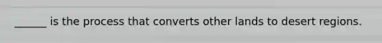 ______ is the process that converts other lands to desert regions.