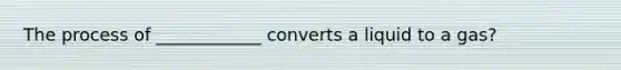 The process of ____________ converts a liquid to a gas?