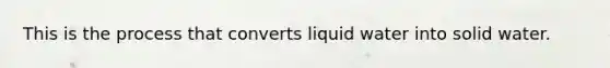 This is the process that converts liquid water into solid water.