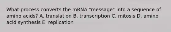 What process converts the mRNA "message" into a sequence of amino acids? A. translation B. transcription C. mitosis D. amino acid synthesis E. replication