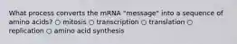 What process converts the mRNA "message" into a sequence of amino acids? ○ mitosis ○ transcription ○ translation ○ replication ○ amino acid synthesis