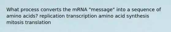 What process converts the mRNA "message" into a sequence of amino acids? replication transcription amino acid synthesis mitosis translation