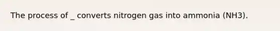 The process of _ converts nitrogen gas into ammonia (NH3).