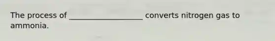 The process of ___________________ converts nitrogen gas to ammonia.