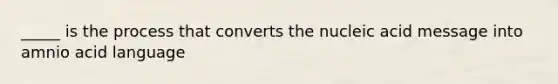 _____ is the process that converts the nucleic acid message into amnio acid language