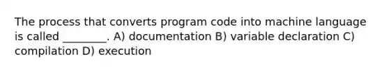 The process that converts program code into machine language is called ________. A) documentation B) variable declaration C) compilation D) execution