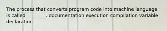 The process that converts program code into machine language is called ________. documentation execution compilation variable declaration