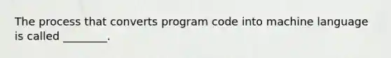 The process that converts program code into machine language is called ________.