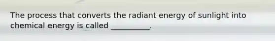 The process that converts the radiant energy of sunlight into chemical energy is called __________.