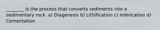 ________ is the process that converts sediments into a sedimentary rock. a) Diagenesis b) Lithification c) Imbrication d) Cementation